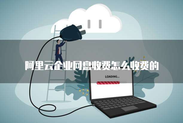 阿里云企业网盘收费怎么收费的