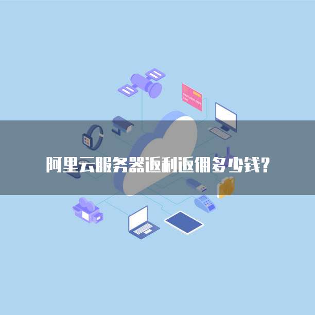 阿里云服务器返利返佣多少钱?