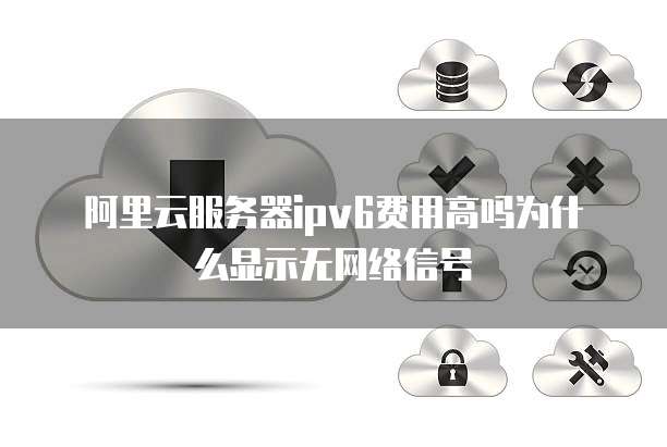 阿里云服务器ipv6费用高吗为什么显示无网络信号