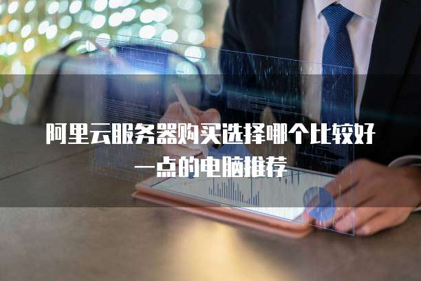 阿里云服务器购买选择哪个比较好一点的电脑推荐
