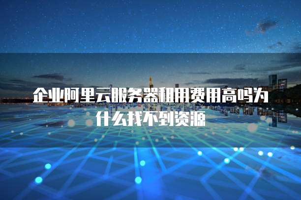 企业阿里云服务器租用费用高吗为什么找不到资源