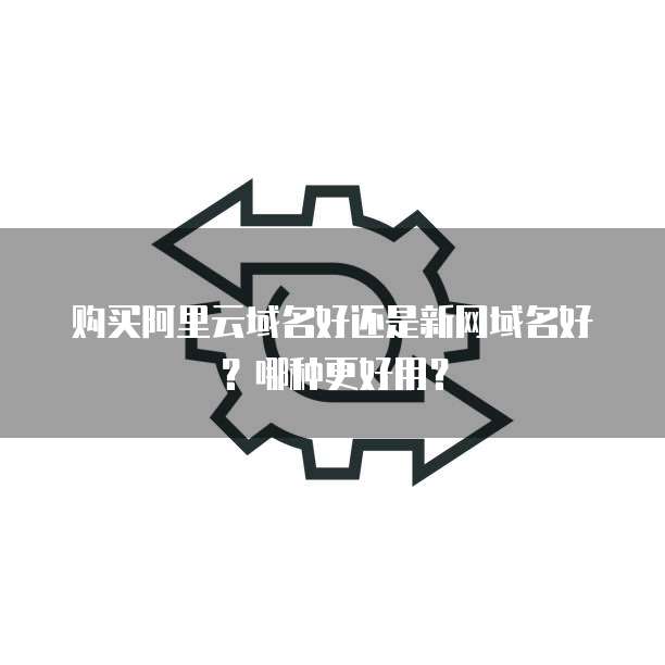 购买阿里云域名好还是新网域名好?哪种更好用?