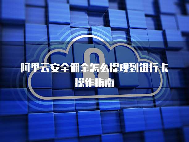 阿里云安全佣金怎么提现到银行卡操作指南