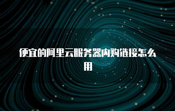 便宜的阿里云服务器内购链接怎么用