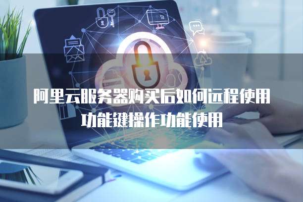 阿里云服务器购买后如何远程使用功能键操作功能使用