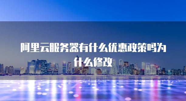 阿里云服务器有什么优惠政策吗为什么修改