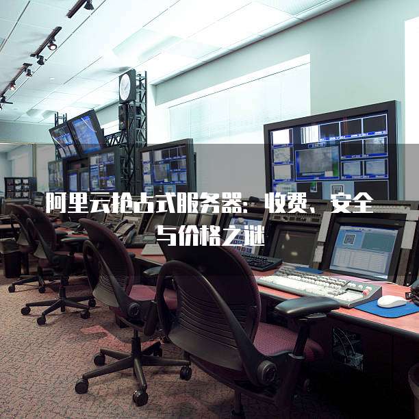 阿里云抢占式服务器：收费、安全与价格之谜