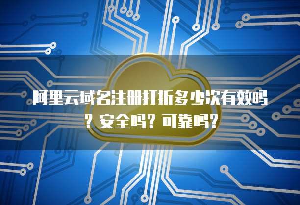阿里云域名注册打折多少次有效吗?安全吗?可靠吗?