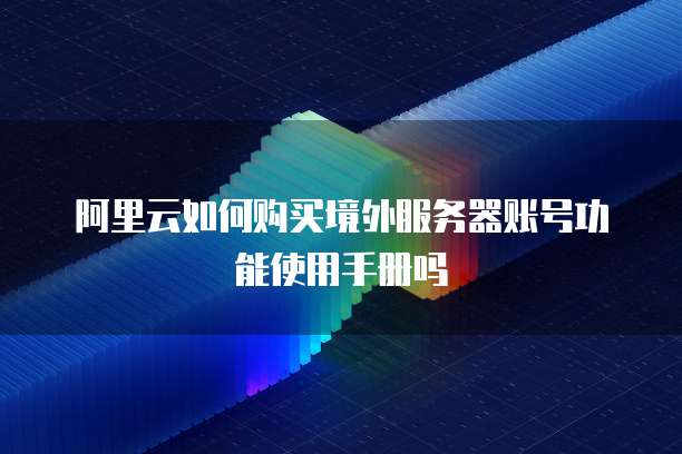 阿里云如何购买境外服务器账号功能使用手册吗