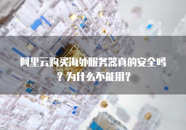 阿里云购买海外服务器真的安全吗?为什么不能用?