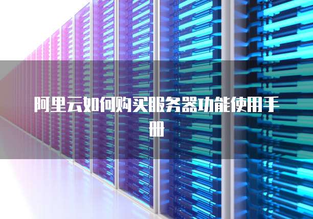 阿里云如何购买服务器功能使用手册