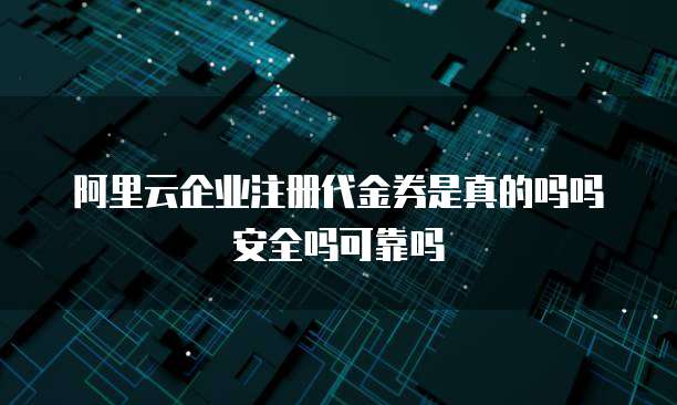 阿里云企业注册代金券是真的吗吗安全吗可靠吗