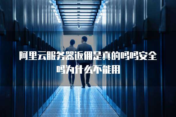 阿里云服务器返佣是真的吗吗安全吗为什么不能用