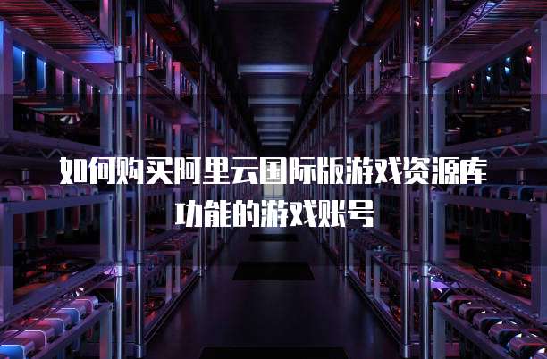 如何购买阿里云国际版游戏资源库功能的游戏账号