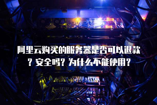 阿里云购买的服务器是否可以退款?安全吗?为什么不能使用?