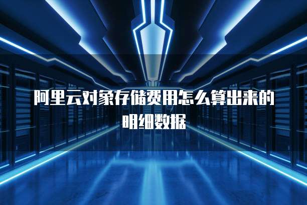 阿里云对象存储费用怎么算出来的明细数据