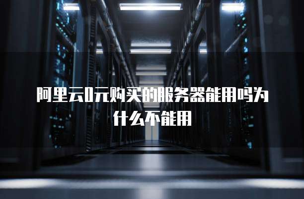 阿里云0元购买的服务器能用吗为什么不能用