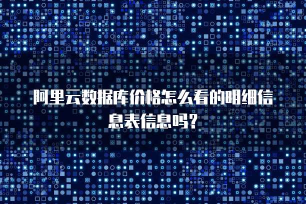 阿里云数据库价格怎么看的明细信息表信息吗?