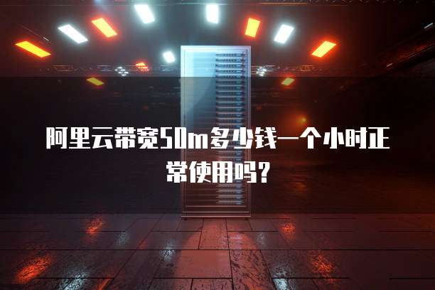 阿里云带宽50m多少钱一个小时正常使用吗?