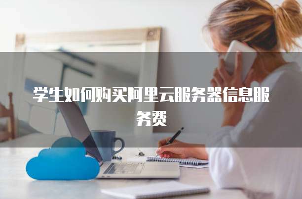 学生如何购买阿里云服务器信息服务费