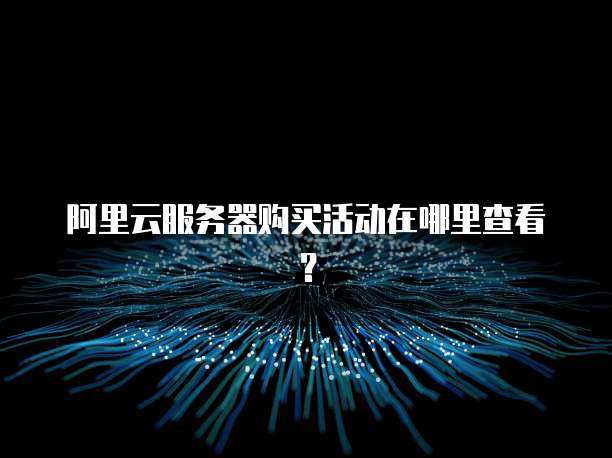 阿里云服务器购买活动在哪里查看?