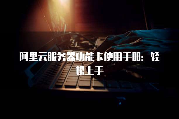 阿里云服务器功能卡使用手册:轻松上手