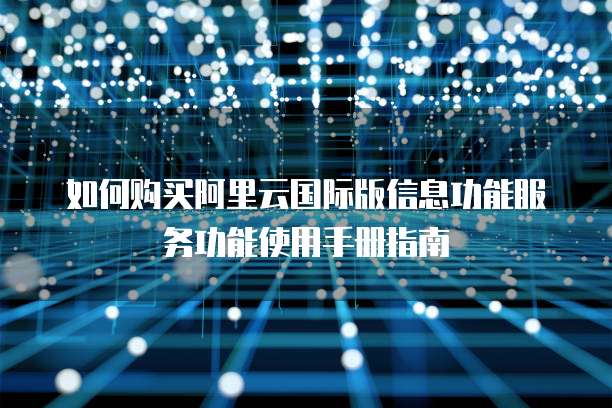 如何购买阿里云国际版信息功能服务功能使用手册指南