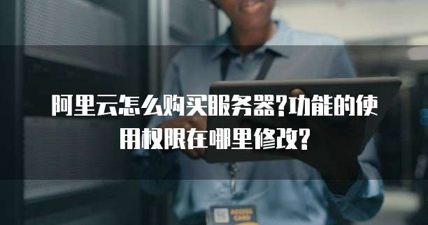 阿里云怎么购买服务器?功能的使用权限在哪里修改?