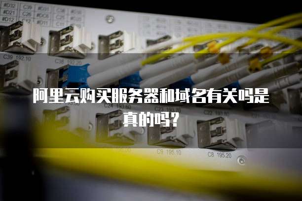 阿里云购买服务器和域名有关吗是真的吗?