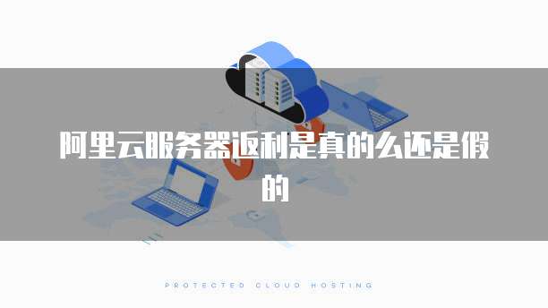 阿里云服务器返利是真的么还是假的
