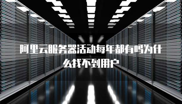 阿里云服务器活动每年都有吗为什么找不到用户
