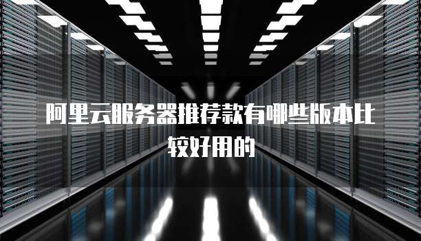 阿里云服务器推荐款有哪些版本比较好用的