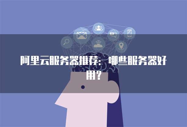 阿里云服务器推荐:哪些服务器好用?