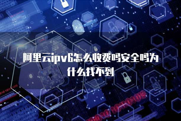 阿里云ipv6怎么收费吗安全吗为什么找不到