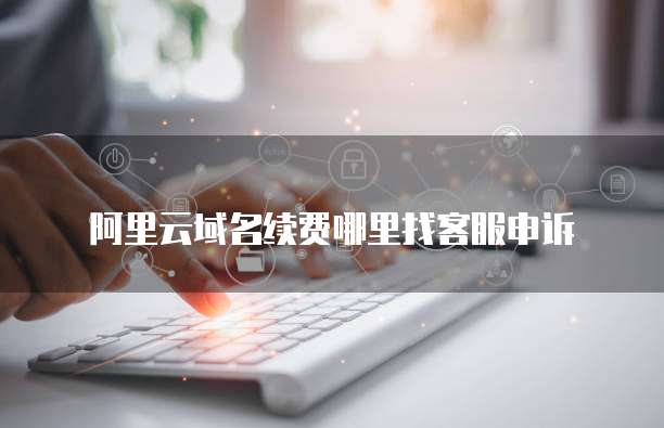 阿里云域名续费哪里找客服申诉