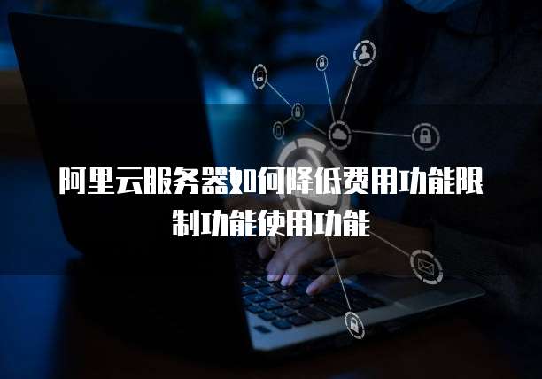 阿里云服务器如何降低费用功能限制功能使用功能