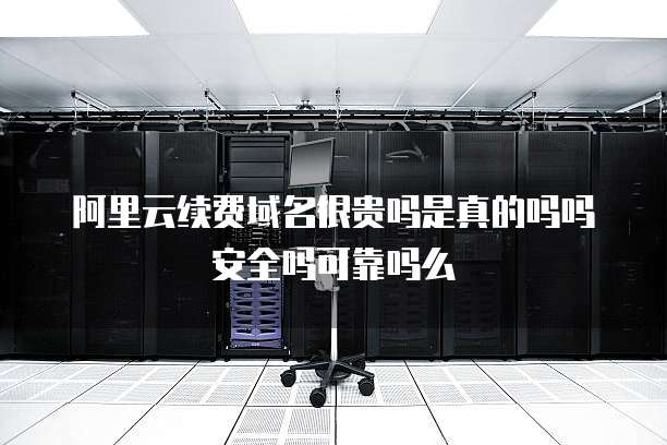 阿里云续费域名很贵吗是真的吗吗安全吗可靠吗么