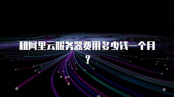 租阿里云服务器费用多少钱一个月?