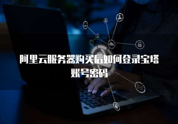 阿里云服务器购买后如何登录宝塔账号密码