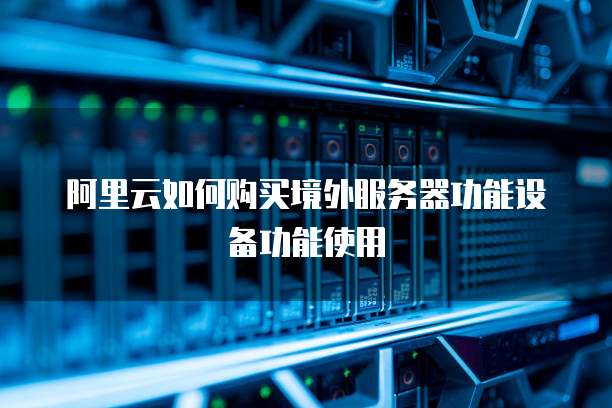 阿里云如何购买境外服务器功能设备功能使用
