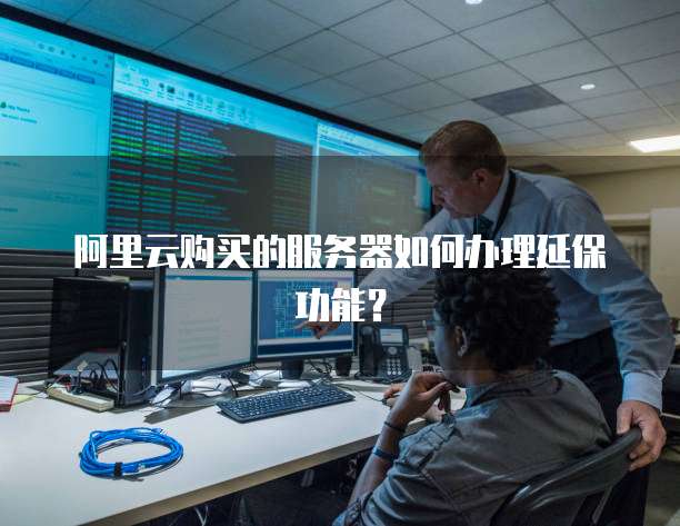 阿里云购买的服务器如何办理延保功能？