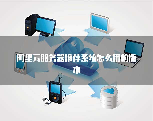 阿里云服务器推荐系统怎么用的版本