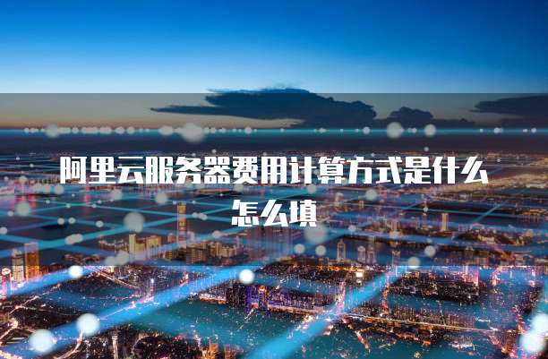 阿里云服务器费用计算方式是什么怎么填