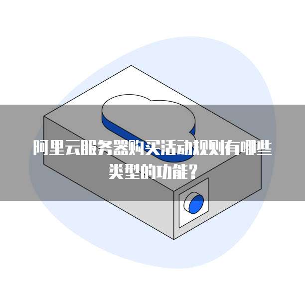 阿里云服务器购买活动规则有哪些类型的功能?