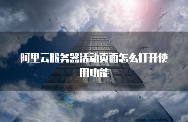 阿里云服务器活动页面怎么打开使用功能