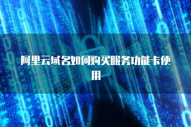 阿里云域名如何购买服务功能卡使用