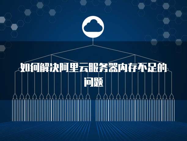 如何解决阿里云服务器内存不足的问题