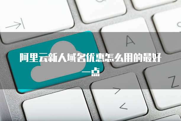 阿里云新人域名优惠怎么用的最好一点