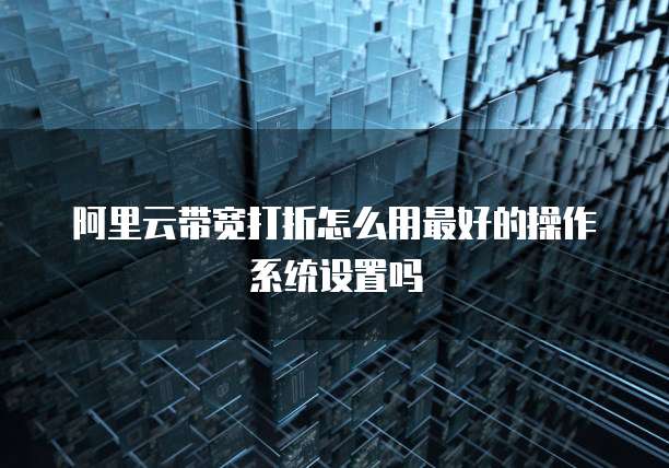 阿里云带宽打折怎么用最好的操作系统设置吗