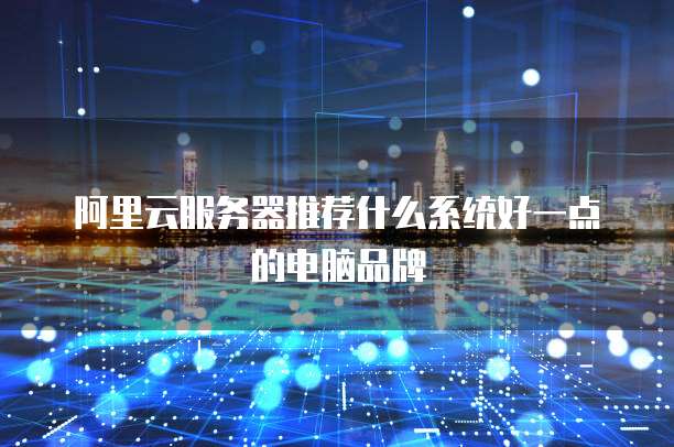 阿里云服务器推荐什么系统好一点的电脑品牌